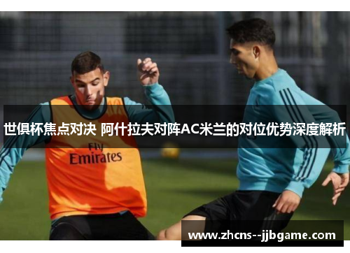 世俱杯焦点对决 阿什拉夫对阵AC米兰的对位优势深度解析