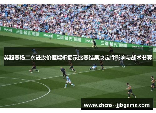 英超赛场二次进攻价值解析揭示比赛结果决定性影响与战术节奏