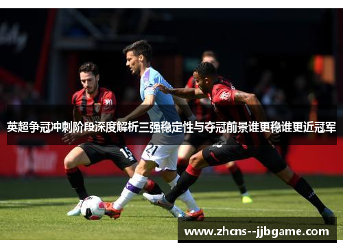 英超争冠冲刺阶段深度解析三强稳定性与夺冠前景谁更稳谁更近冠军