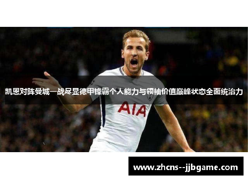 凯恩对阵曼城一战尽显德甲锋霸个人能力与领袖价值巅峰状态全面统治力