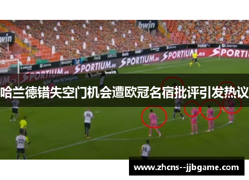 哈兰德错失空门机会遭欧冠名宿批评引发热议