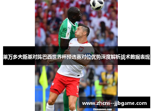莱万多夫斯基对阵巴西世界杯预选赛对位优势深度解析战术数据表现