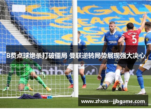 B费点球绝杀打破僵局 曼联逆转局势展现强大决心