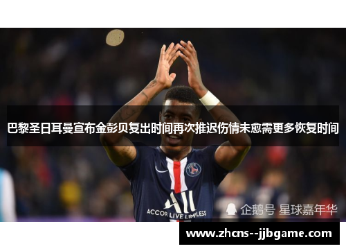 巴黎圣日耳曼宣布金彭贝复出时间再次推迟伤情未愈需更多恢复时间