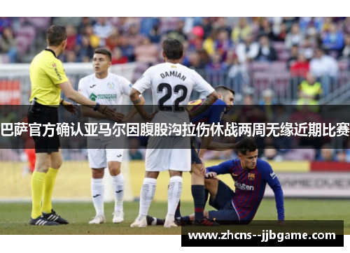 巴萨官方确认亚马尔因腹股沟拉伤休战两周无缘近期比赛 巴萨官方确认亚马尔因腹股沟拉伤休战两周无缘近期比赛