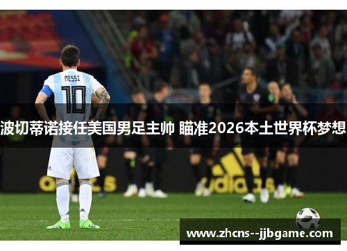 波切蒂诺接任美国男足主帅 瞄准2026本土世界杯梦想