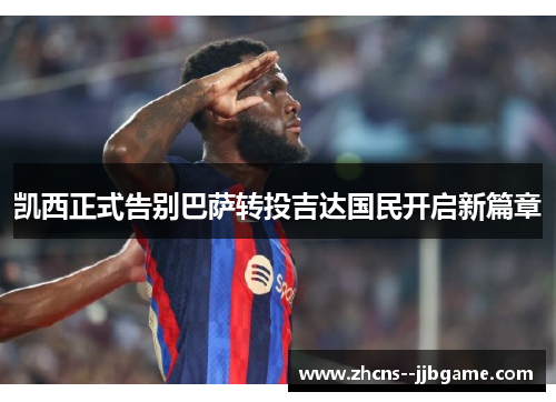凯西正式告别巴萨转投吉达国民开启新篇章 凯西正式告别巴萨转投吉达国民开启新篇章