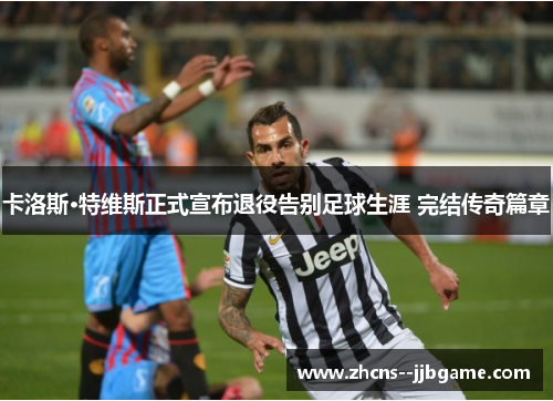 卡洛斯·特维斯正式宣布退役告别足球生涯 完结传奇篇章