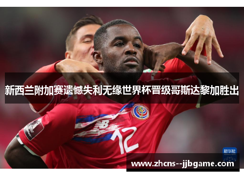 新西兰附加赛遗憾失利无缘世界杯晋级哥斯达黎加胜出 新西兰附加赛遗憾失利无缘世界杯晋级哥斯达黎加胜出