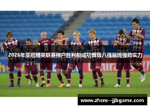 2026年亚冠精英联赛神户胜利船成功晋级八强展现强劲实力