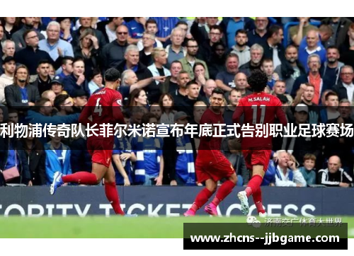 利物浦传奇队长菲尔米诺宣布年底正式告别职业足球赛场
