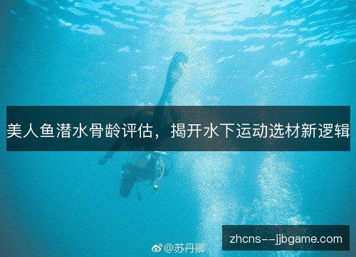 美人鱼潜水骨龄评估,揭开水下运动选材新逻辑 美人鱼潜水骨龄评估,揭开水下运动选材新逻辑